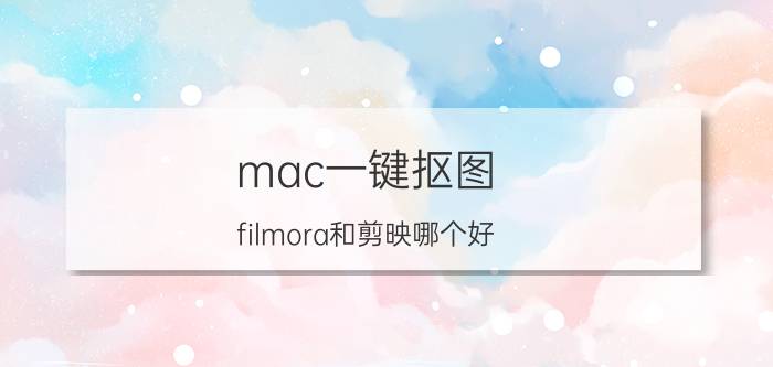 mac一键抠图 filmora和剪映哪个好？